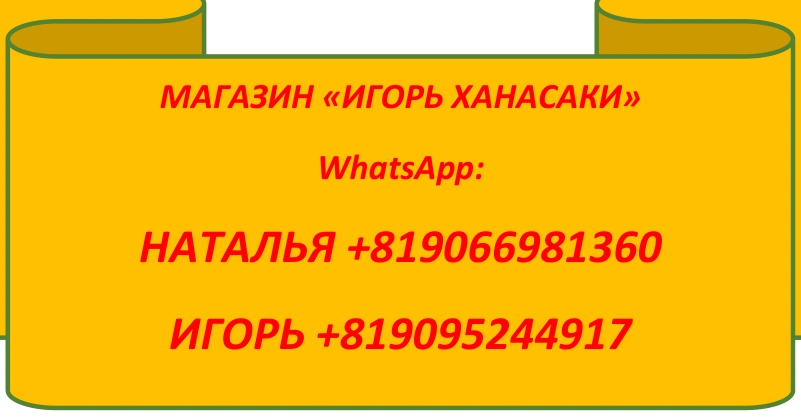 МАГАЗИН «ИГОРЬ ХАНАСАКИ». WhatsApp: НАТАЛЬЯ +819066981360. ИГОРЬ +819095244917.